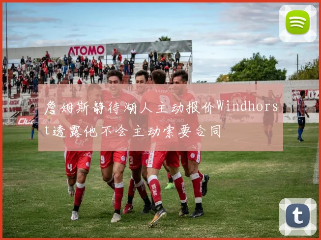 詹姆斯静待湖人主动报价Windhorst透露他不会主动索要合同