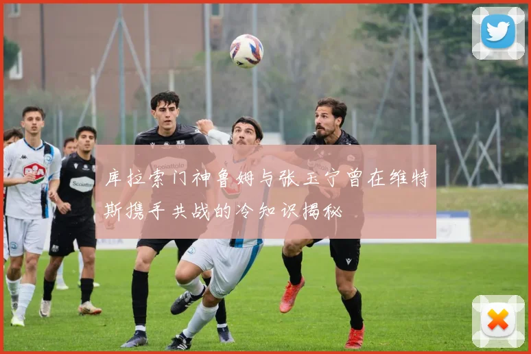 库拉索门神鲁姆与张玉宁曾在维特斯携手共战的冷知识揭秘