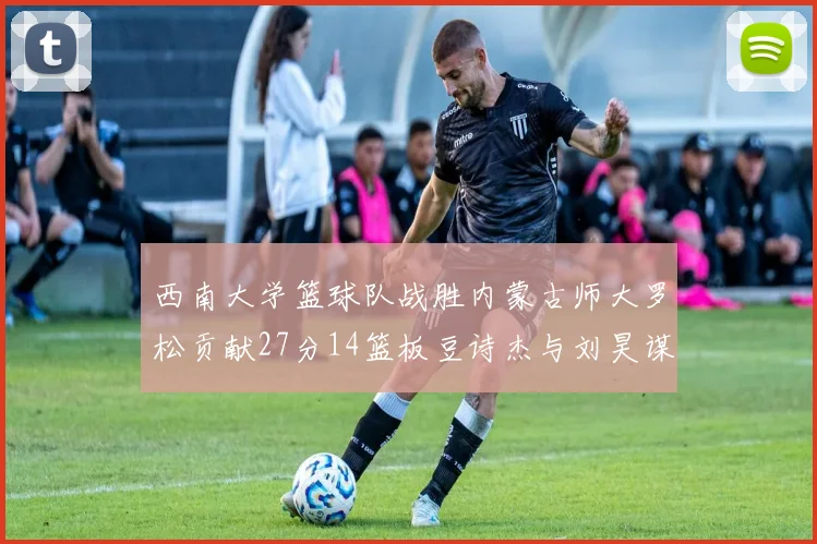 西南大学篮球队战胜内蒙古师大罗松贡献27分14篮板豆诗杰与刘昊谋表现出色