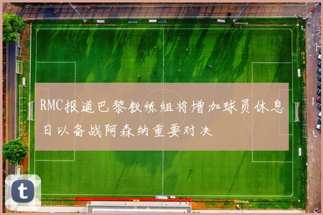 RMC报道巴黎教练组将增加球员休息日以备战阿森纳重要对决