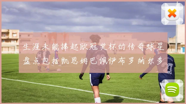 生涯未能捧起欧冠奖杯的传奇球星盘点包括凯恩姆巴佩伊布罗纳尔多等