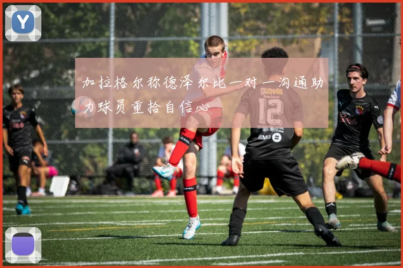 加拉格尔称德泽尔比一对一沟通助力球员重拾自信心