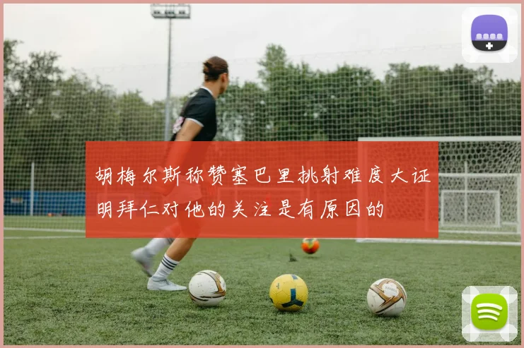 胡梅尔斯称赞塞巴里挑射难度大证明拜仁对他的关注是有原因的