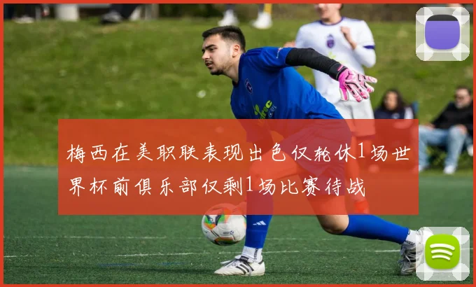 梅西在美职联表现出色仅轮休1场世界杯前俱乐部仅剩1场比赛待战
