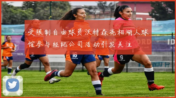 受限制自由球员沃特森亮相湖人球馆参与经纪公司活动引发关注