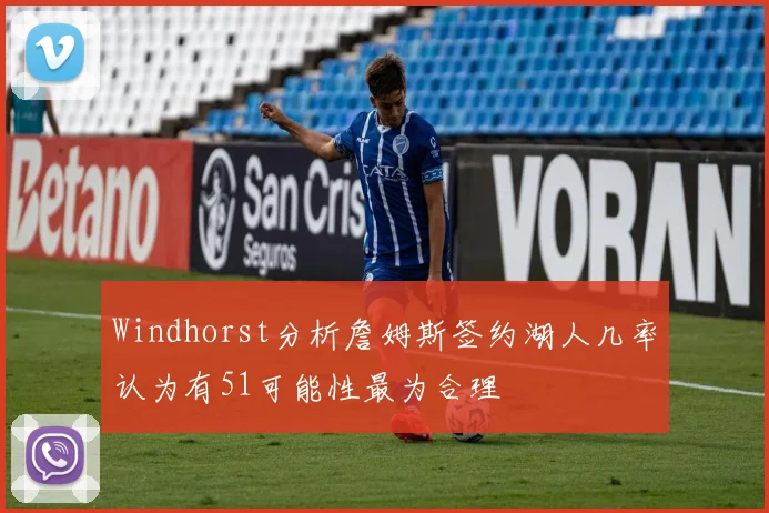 Windhorst分析詹姆斯签约湖人几率认为有51可能性最为合理