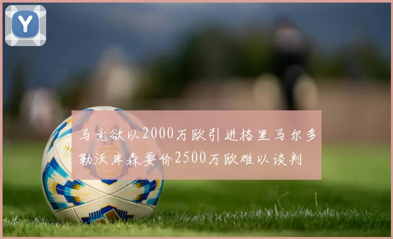 马竞欲以2000万欧引进格里马尔多勒沃库森要价2500万欧难以谈判