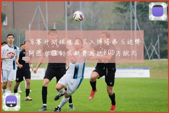 马赛计划租借后买入博塔弗戈边锋阿图尔强制买断费用达800万欧元