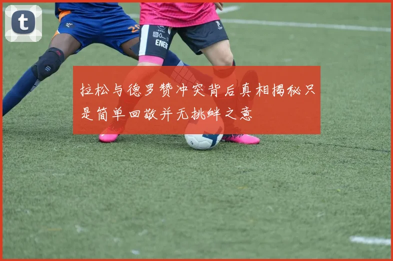 拉松与德罗赞冲突背后真相揭秘只是简单回敬并无挑衅之意