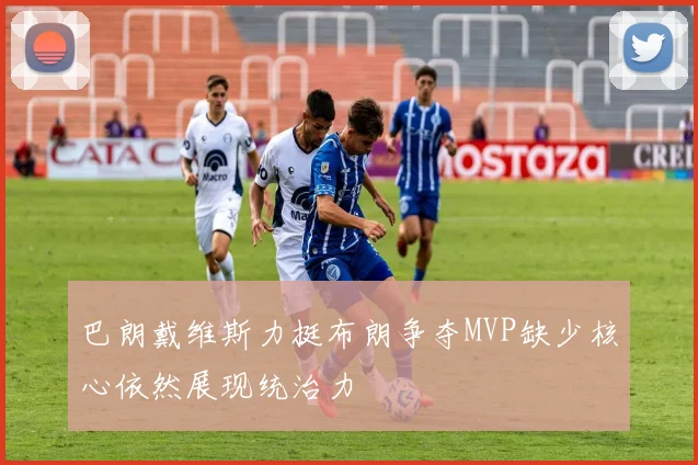 巴朗戴维斯力挺布朗争夺MVP缺少核心依然展现统治力