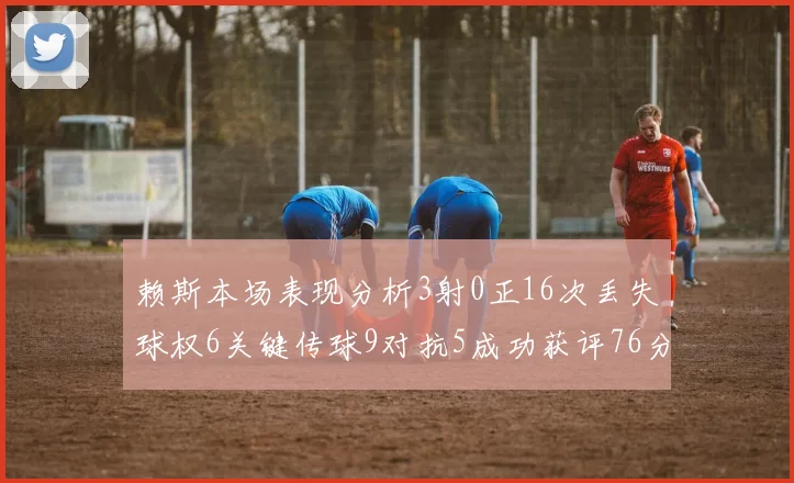 赖斯本场表现分析3射0正16次丢失球权6关键传球9对抗5成功获评76分