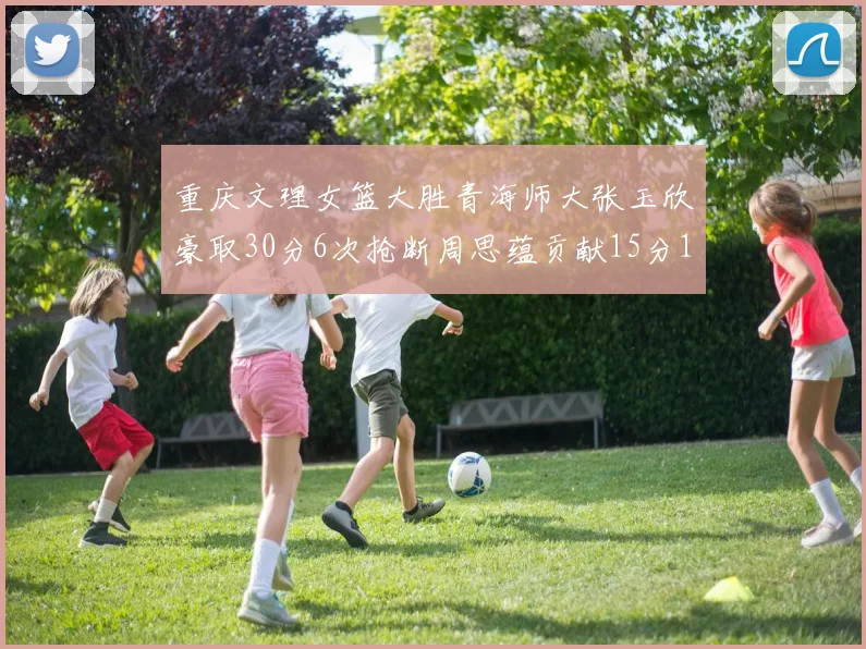重庆文理女篮大胜青海师大张玉欣豪取30分6次抢断周思蕴贡献15分14篮板10助攻