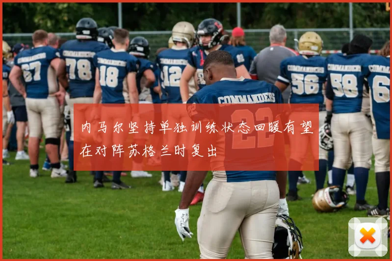内马尔坚持单独训练状态回暖有望在对阵苏格兰时复出