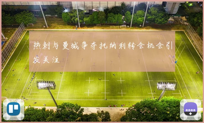 热刺与曼城争夺托纳利转会机会引发关注