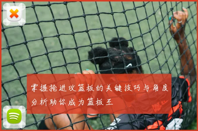 掌握抢进攻篮板的关键技巧与角度分析助你成为篮板王