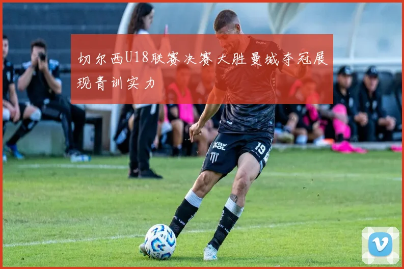 切尔西U18联赛决赛大胜曼城夺冠展现青训实力