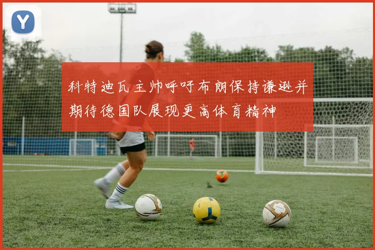 科特迪瓦主帅呼吁布朗保持谦逊并期待德国队展现更高体育精神