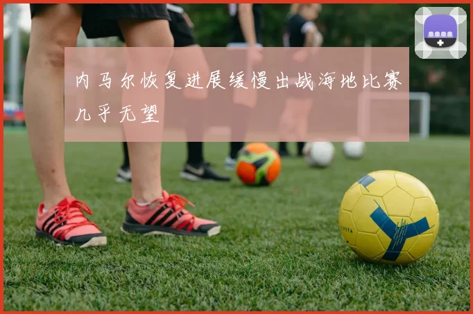 内马尔恢复进展缓慢出战海地比赛几乎无望